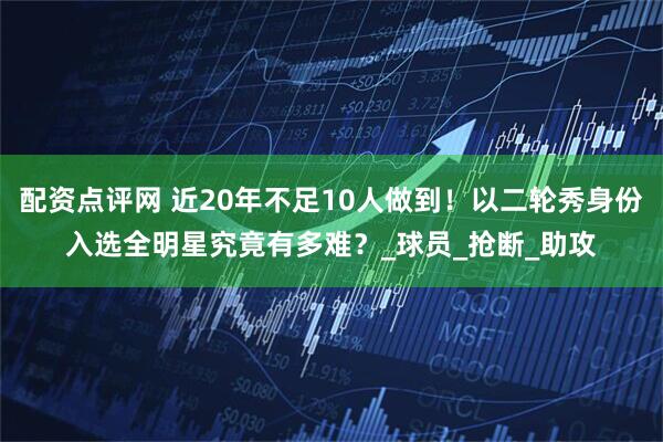 配资点评网 近20年不足10人做到！以二轮秀身份入选全明星究竟有多难？_球员_抢断_助攻