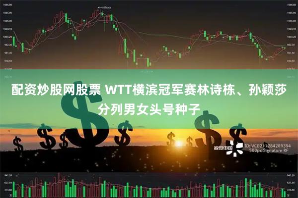 配资炒股网股票 WTT横滨冠军赛林诗栋、孙颖莎分列男女头号种子