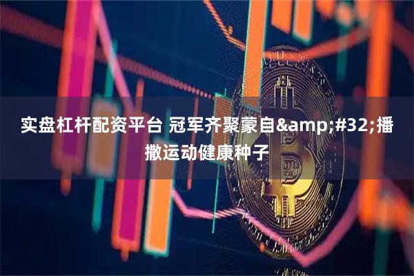 实盘杠杆配资平台 冠军齐聚蒙自&#32;播撒运动健康种子