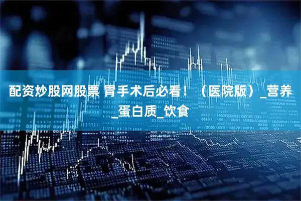 配资炒股网股票 胃手术后必看！（医院版）_营养_蛋白质_饮食