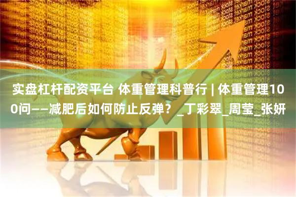 实盘杠杆配资平台 体重管理科普行 | 体重管理100问——减肥后如何防止反弹？_丁彩翠_周莹_张妍