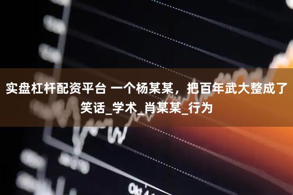 实盘杠杆配资平台 一个杨某某，把百年武大整成了笑话_学术_肖某某_行为