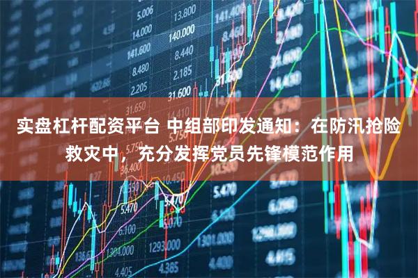 实盘杠杆配资平台 中组部印发通知：在防汛抢险救灾中，充分发挥党员先锋模范作用