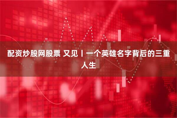 配资炒股网股票 又见丨一个英雄名字背后的三重人生