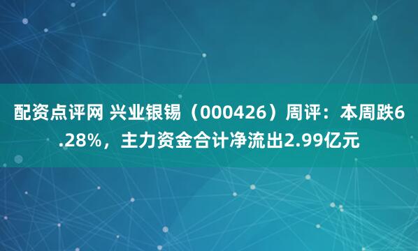 配资点评网 兴业银锡（000426）周评：本周跌6.28%，主力资金合计净流出2.99亿元
