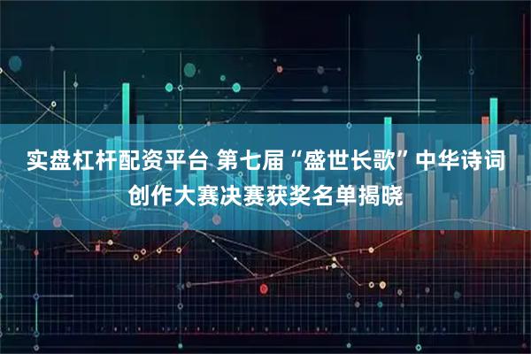 实盘杠杆配资平台 第七届“盛世长歌”中华诗词创作大赛决赛获奖名单揭晓