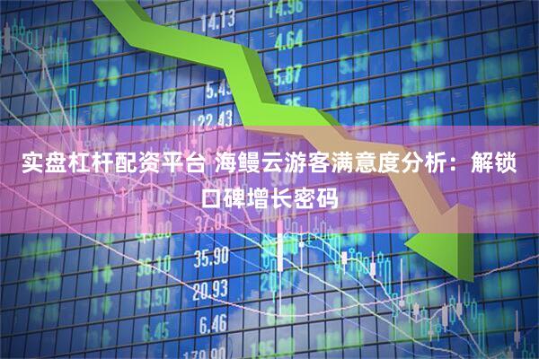 实盘杠杆配资平台 海鳗云游客满意度分析：解锁口碑增长密码