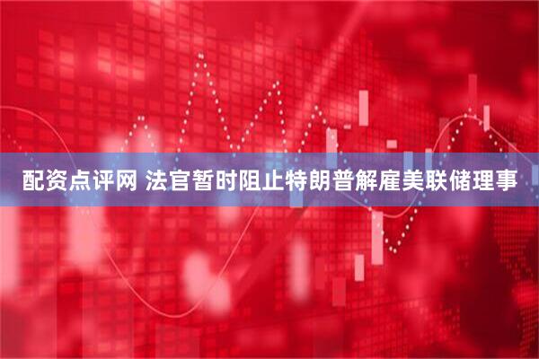 配资点评网 法官暂时阻止特朗普解雇美联储理事