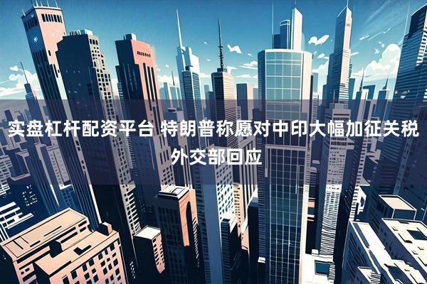 实盘杠杆配资平台 特朗普称愿对中印大幅加征关税 外交部回应
