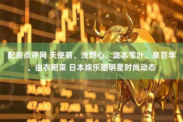 配资点评网 天使萌、浅野心、泷本雫叶、泉百华、由衣阳菜 日本娱乐圈明星时尚动态