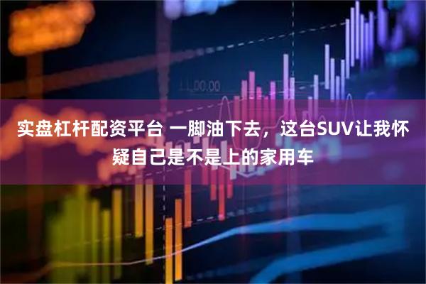 实盘杠杆配资平台 一脚油下去，这台SUV让我怀疑自己是不是上的家用车