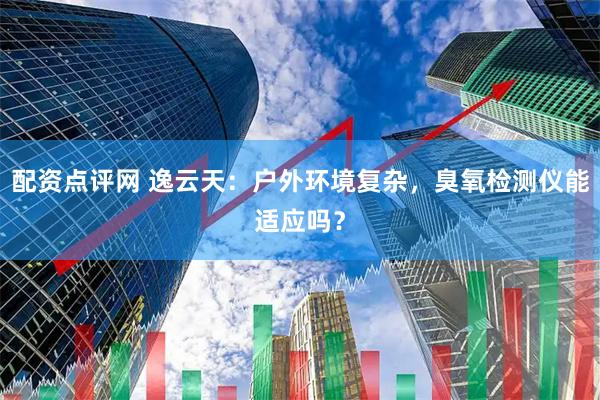 配资点评网 逸云天：户外环境复杂，臭氧检测仪能适应吗？