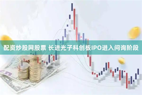 配资炒股网股票 长进光子科创板IPO进入问询阶段