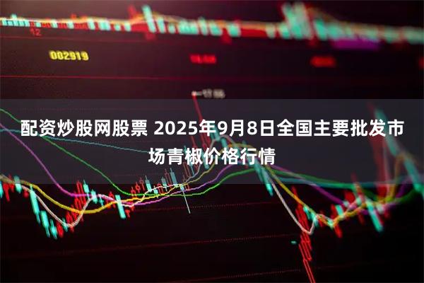 配资炒股网股票 2025年9月8日全国主要批发市场青椒价格行情