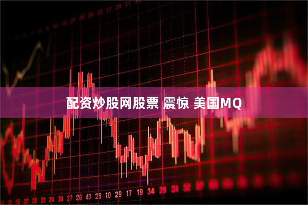 配资炒股网股票 震惊 美国MQ