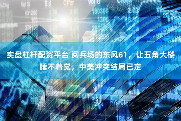实盘杠杆配资平台 阅兵场的东风61，让五角大楼睡不着觉，中美冲突结局已定
