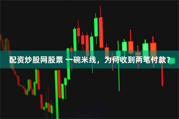 配资炒股网股票 一碗米线，为何收到两笔付款？