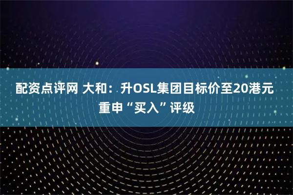 配资点评网 大和：升OSL集团目标价至20港元 重申“买入”评级