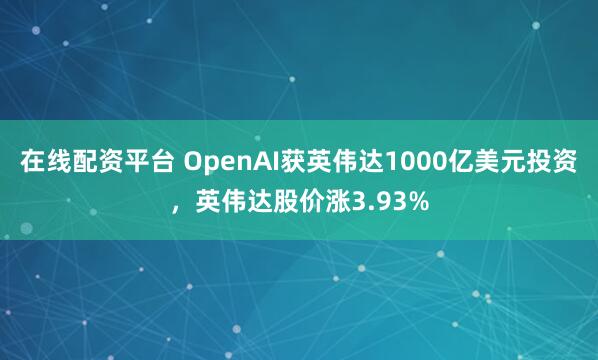 在线配资平台 OpenAI获英伟达1000亿美元投资，英伟达股价涨3.93%