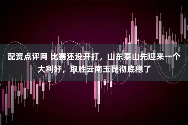 配资点评网 比赛还没开打，山东泰山先迎来一个大利好，取胜云南玉昆彻底稳了